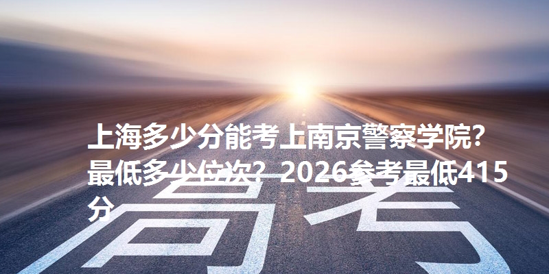 上海多少分能考上南京警察学院？最低多少位次？2026参考最低415分