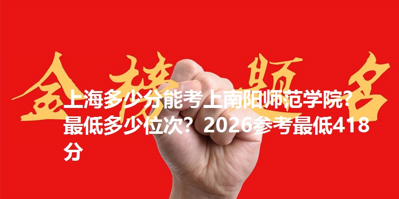 上海多少分能考上南阳师范学院？最低多少位次？2026参考最低418分