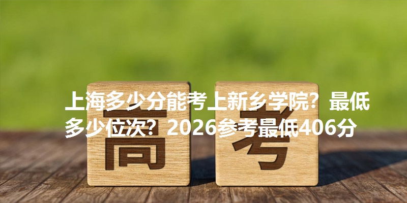 上海多少分能考上新乡学院？最低多少位次？2026参考最低406分