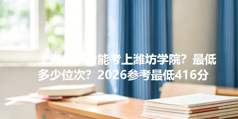 上海多少分能考上潍坊学院？最低多少位次？2026参考最低416分