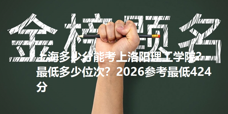 上海多少分能考上洛阳理工学院？最低多少位次？2026参考最低424分