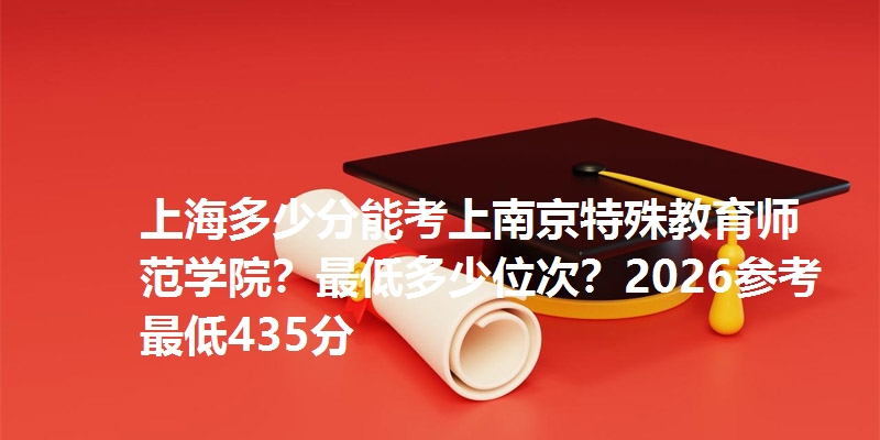 上海多少分能考上南京特殊教育师范学院？最低多少位次？2026参考最低435分
