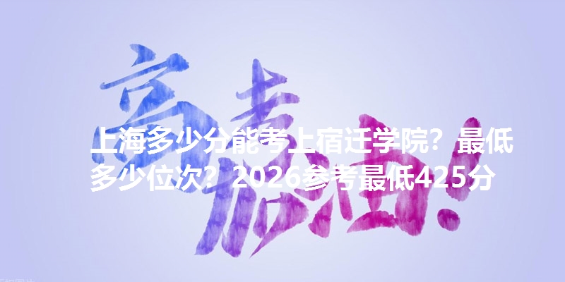 上海多少分能考上宿迁学院？最低多少位次？2026参考最低425分