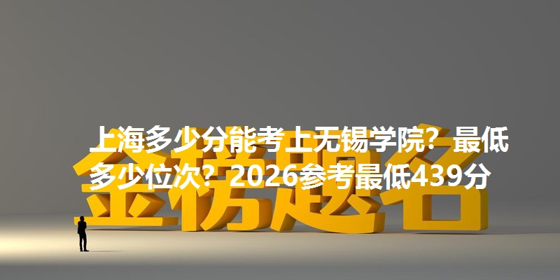 上海多少分能考上无锡学院？最低多少位次？2026参考最低439分