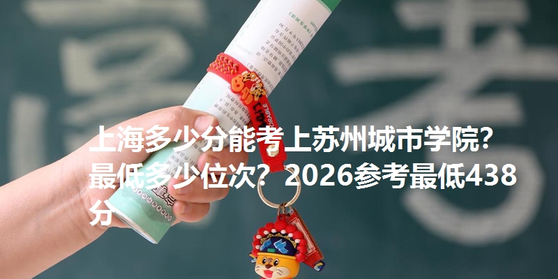 上海多少分能考上苏州城市学院？最低多少位次？2026参考最低438分