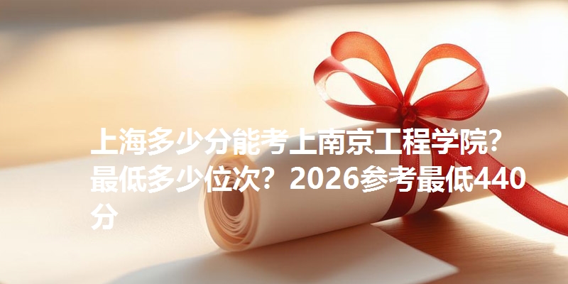 上海多少分能考上南京工程学院？最低多少位次？2026参考最低440分