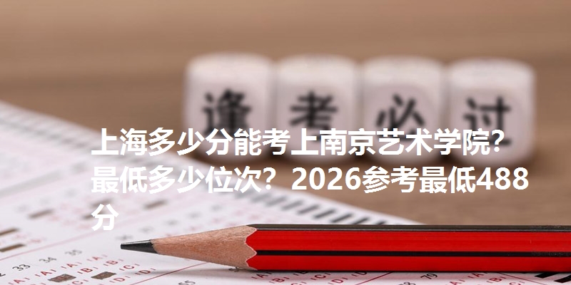 上海多少分能考上南京艺术学院？最低多少位次？2026参考最低488分