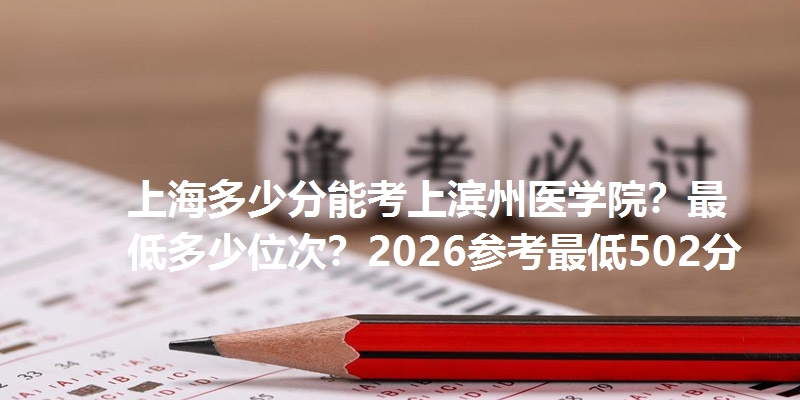 上海多少分能考上滨州医学院？最低多少位次？2026参考最低502分
