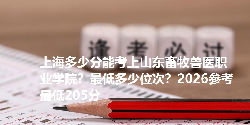 上海多少分能考上山东畜牧兽医职业学院？最低多少位次？2026参考最低205分