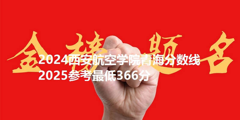 2024西安航空学院青海分数线 2025参考最低366分