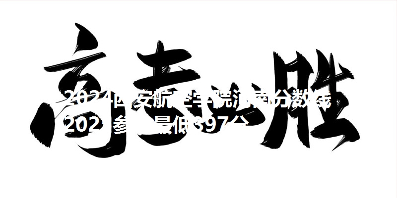 2024西安航空学院河南分数线 2025参考最低397分
