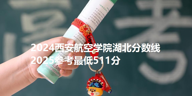 2024西安航空学院湖北分数线 2025参考最低511分