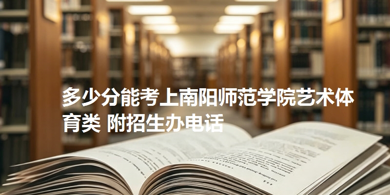 多少分能考上南阳师范学院艺术体育类 附招生办电话