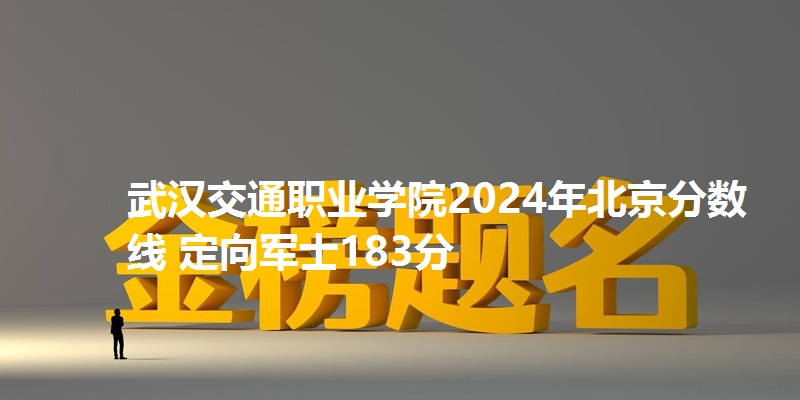 武汉交通职业学院2024年北京分数线 定向军士183分