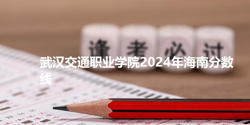 武汉交通职业学院2024年海南分数线