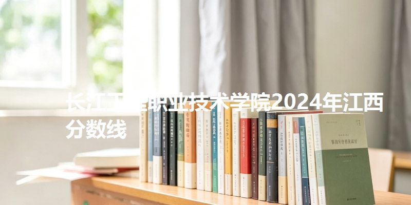 长江工程职业技术学院2024年江西分数线