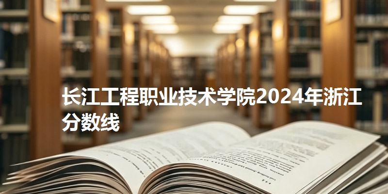 长江工程职业技术学院2024年浙江分数线