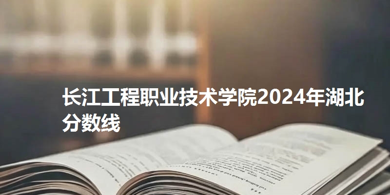 长江工程职业技术学院2024年湖北分数线