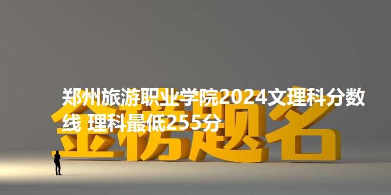 郑州旅游职业学院2024文理科分数线 理科最低255分