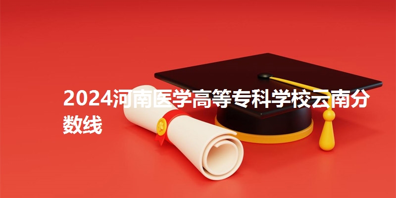 2024河南医学高等专科学校云南分数线