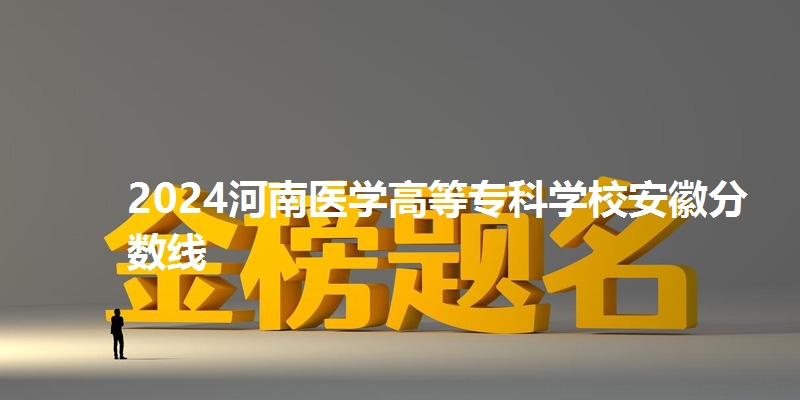 2024河南医学高等专科学校安徽分数线