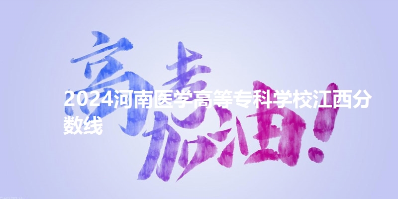 2024河南医学高等专科学校江西分数线