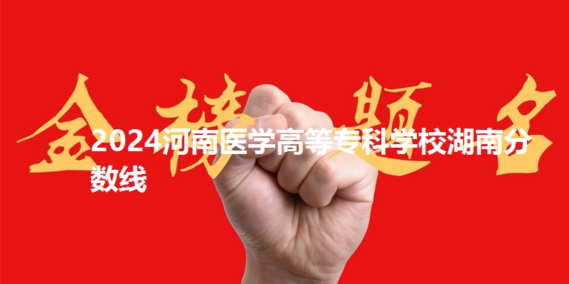 2024河南医学高等专科学校湖南分数线