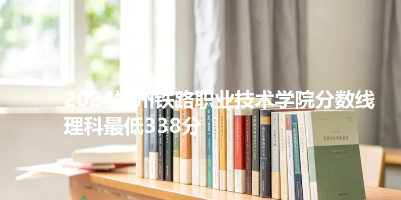 2024郑州铁路职业技术学院分数线 理科最低338分