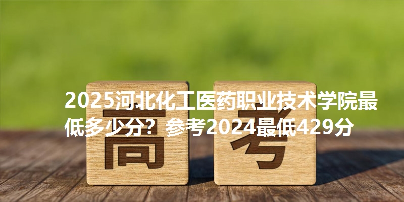 2025河北化工医药职业技术学院最低多少分？参考2024最低429分
