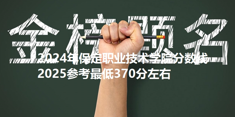 2024年保定职业技术学院分数线 2025参考最低370分左右