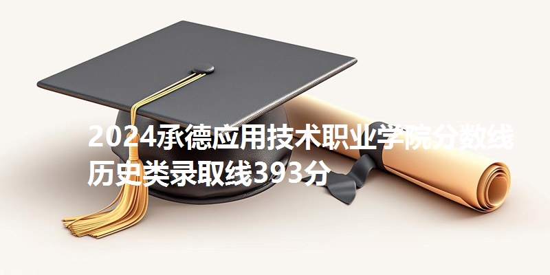 2024承德应用技术职业学院分数线 历史类录取线393分