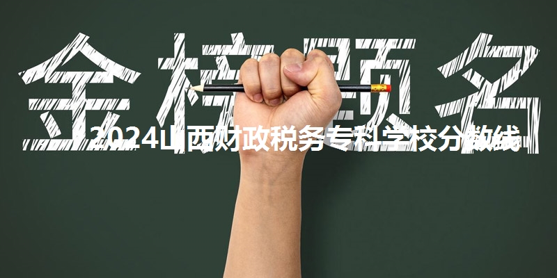 2024山西财政税务专科学校分数线