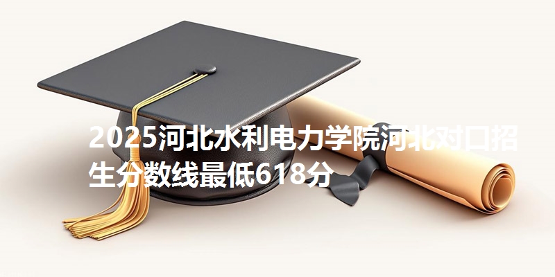 2025河北水利电力学院河北对口招生分数线最低618分