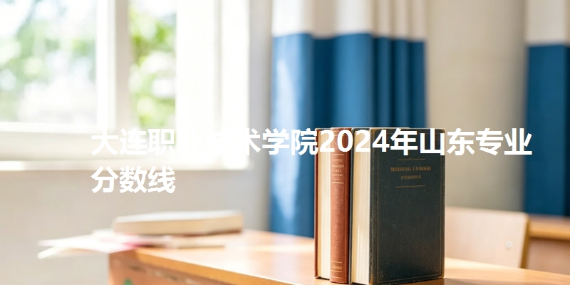 大连职业技术学院2024年山东专业分数线