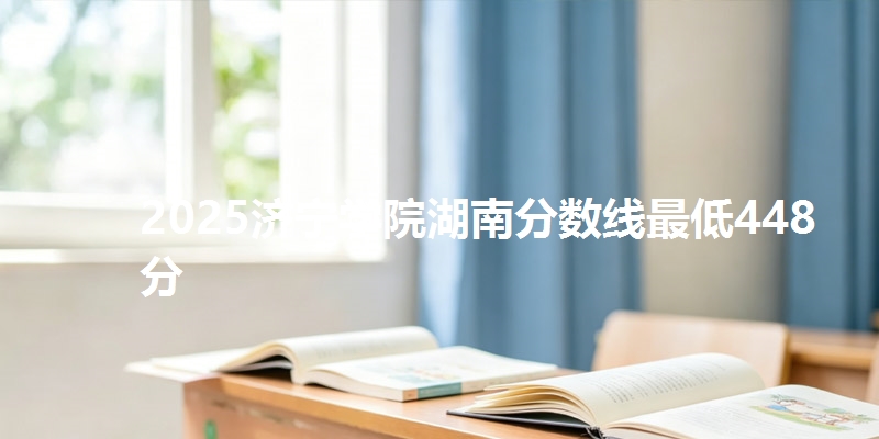2025济宁学院湖南分数线最低448分