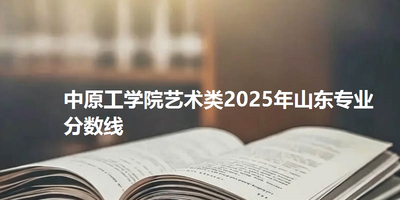 中原工学院艺术类2025年山东专业分数线