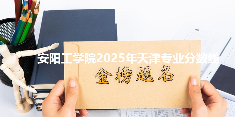 安阳工学院2025年天津专业分数线