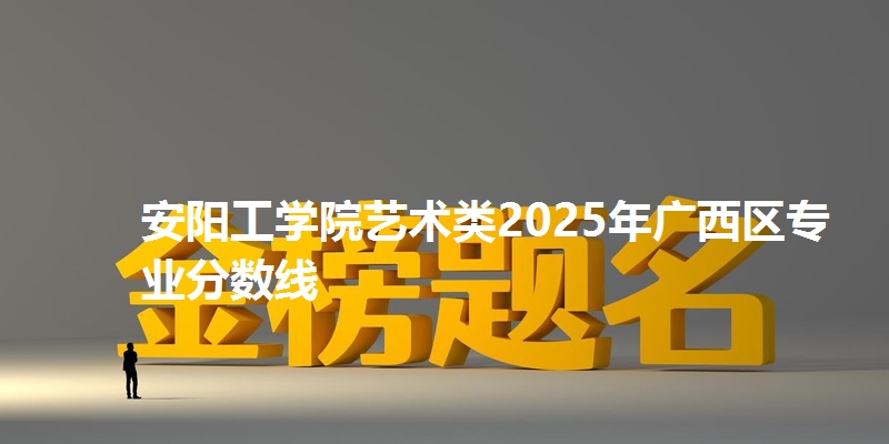 安阳工学院艺术类2025年广西区专业分数线
