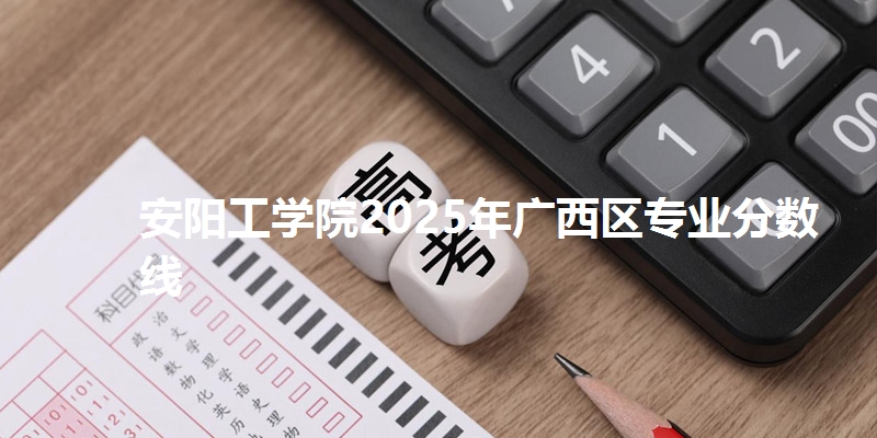安阳工学院2025年广西区专业分数线