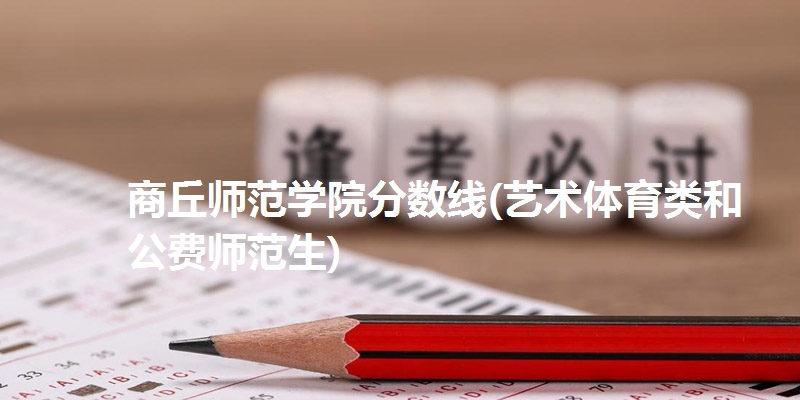 商丘师范学院分数线(艺术体育类和公费师范生)