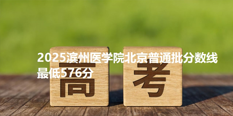 2025滨州医学院北京普通批分数线最低576分