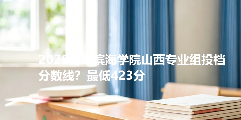 2025青岛滨海学院山西专业组投档分数线？最低423分