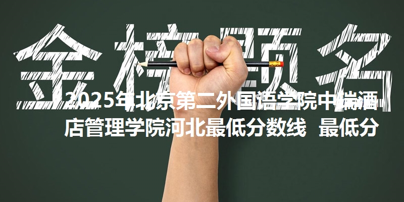 2025年北京第二外国语学院中瑞酒店管理学院河北最低分数线  最低分