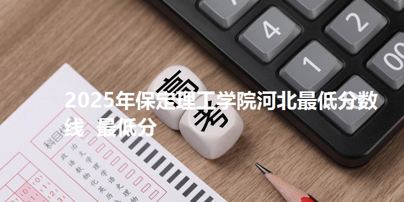 2025年保定理工学院河北最低分数线  最低分
