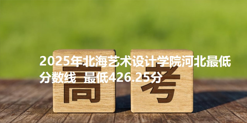 2025年北海艺术设计学院河北最低分数线  最低426.25分