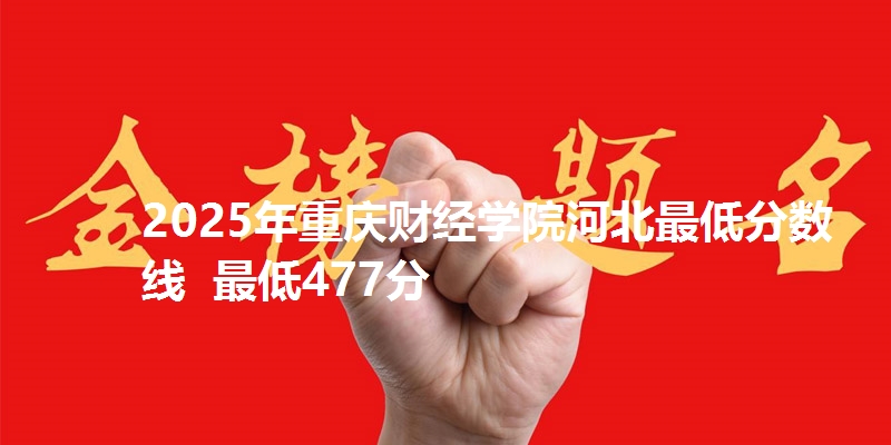 2025年重庆财经学院河北最低分数线  最低477分