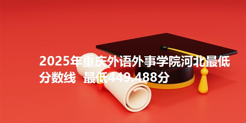 2025年重庆外语外事学院河北最低分数线  最低449.488分