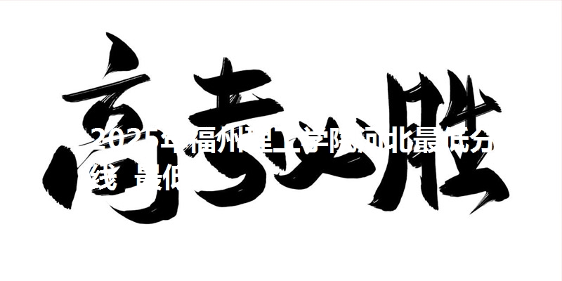 2025年福州理工学院河北最低分数线  最低分