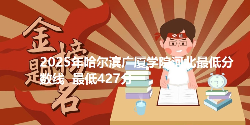2025年哈尔滨广厦学院河北最低分数线  最低427分