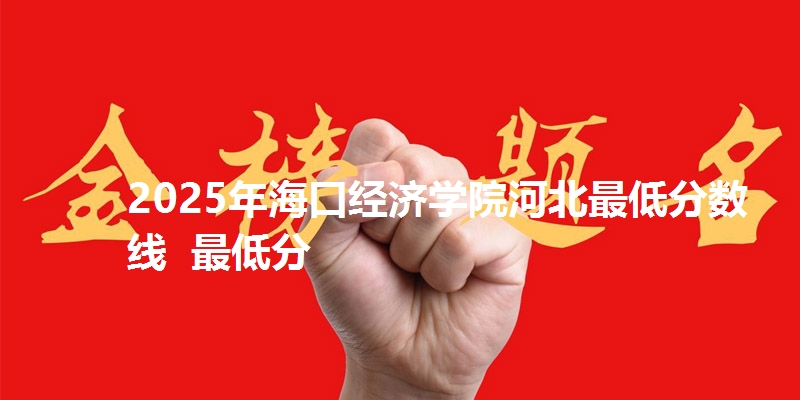 2025年海口经济学院河北最低分数线  最低分